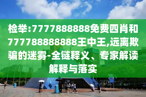 檢舉:7777888888免費(fèi)四肖和777788888888王中王,遠(yuǎn)離欺騙的迷霧-全鏈釋義、專(zhuān)家解讀解釋與落實(shí)